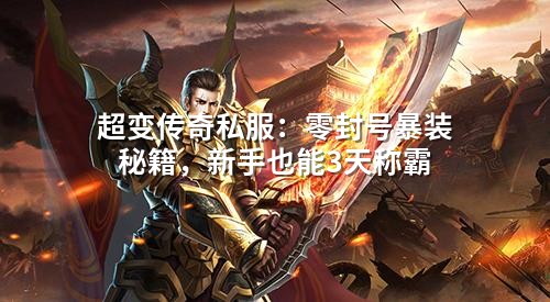 超变传奇私服:零封号暴装秘籍,新手也能3天称霸