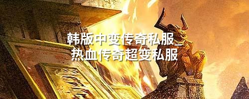韩版中变传奇私服_热血传奇超变私服