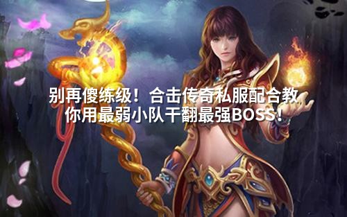 别再傻练级！合击传奇私服配合教你用蕞弱小队干翻蕞强BOSS！