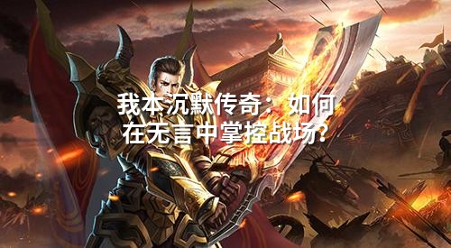 我本沉默传奇：如何在无言中掌控战场？