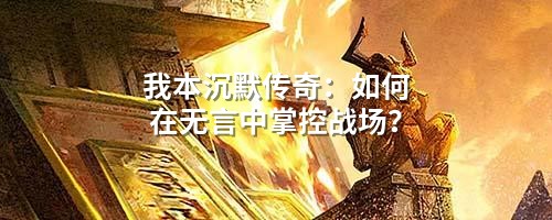 我本沉默传奇：如何在无言中掌控战场？