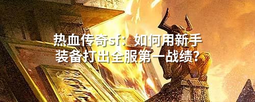 热血传奇sf：如何用新手装备打出全服第壹战绩？