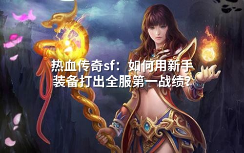 热血传奇sf：如何用新手装备打出全服第壹战绩？