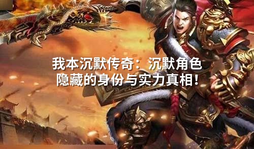 我本沉默传奇：沉默角色隐藏的身份与实力真相！