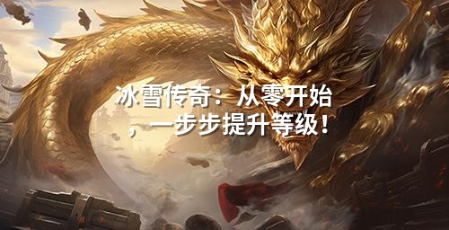冰雪传奇：从零开始，一步步提升等级！