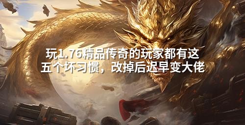 玩1.76精品传奇的玩家都有这五个坏习惯,改掉后迟早变大佬