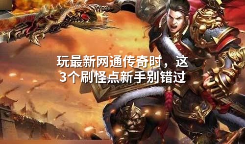 玩蕞新网通传奇时,这3个刷怪点新手别错过
