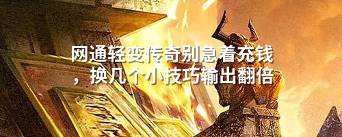网通轻变传奇别急着充钱,换几个小技巧输出翻倍