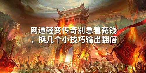网通轻变传奇别急着充钱,换几个小技巧输出翻倍