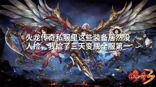 火龙传奇私服里这些装备居然没人捡,我捡了三天变成全服第壹