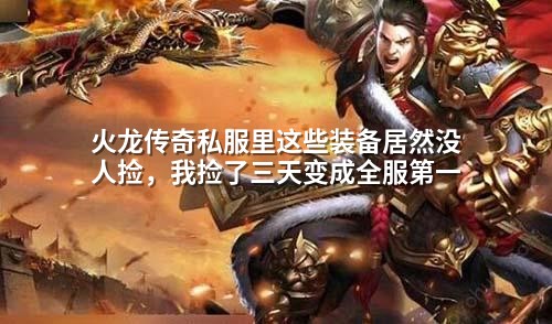 火龙传奇私服里这些装备居然没人捡,我捡了三天变成全服第壹