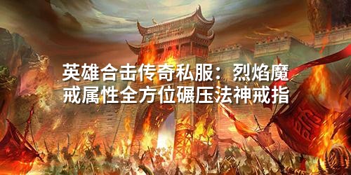英雄合击传奇私服：烈焰魔戒属性全方位碾压法神戒指