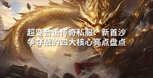 超变合击传奇私服：新首沙争夺战的四大核心亮点盘点