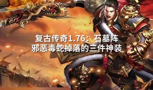 复古传奇1.76：石墓阵邪恶毒蛇掉落的三件神装