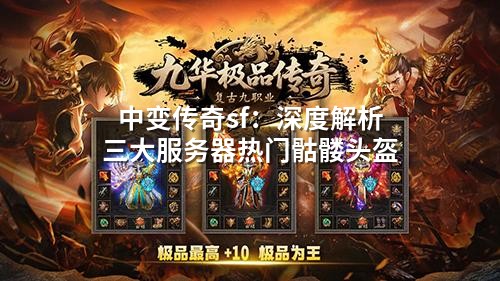 中变传奇sf：深度解析三大服务器热门骷髅头盔