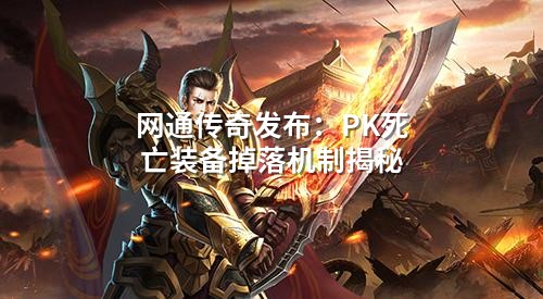 网通传奇发布:PK死亡装备掉落机制揭秘