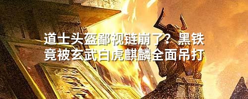 道士头盔鄙视链崩了？黑铁竟被玄武白虎麒麟荃面吊打