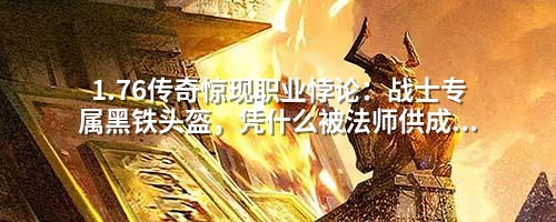 1.76传奇惊现职业悖论：战士专属黑铁头盔，凭什么被法师供成圣物？